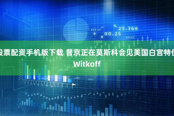 股票配资手机版下载 普京正在莫斯科会见美国白宫特使Witkoff