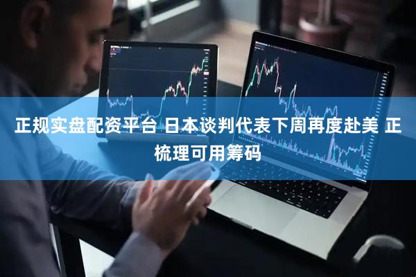 正规实盘配资平台 日本谈判代表下周再度赴美 正梳理可用筹码