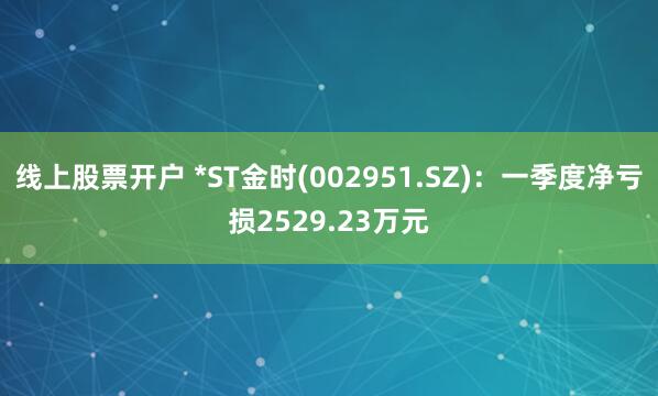 线上股票开户 *ST金时(002951.SZ)：一季度净亏损2529.23万元