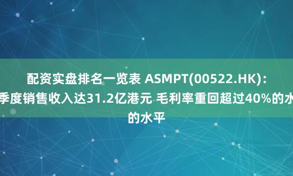 配资实盘排名一览表 ASMPT(00522.HK)：一季度销售收入达31.2亿港元 毛利率重回超过40%的水平