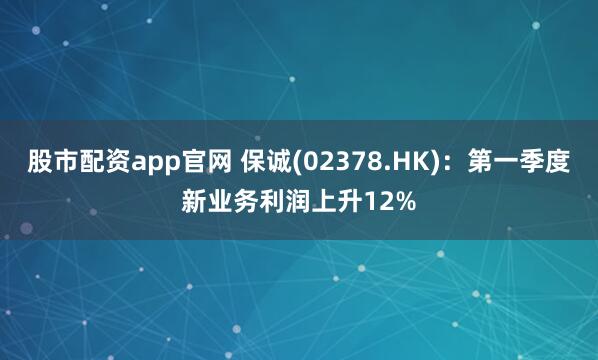 股市配资app官网 保诚(02378.HK)：第一季度新业务利润上升12%