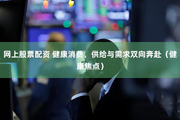 网上股票配资 健康消费，供给与需求双向奔赴（健康焦点）