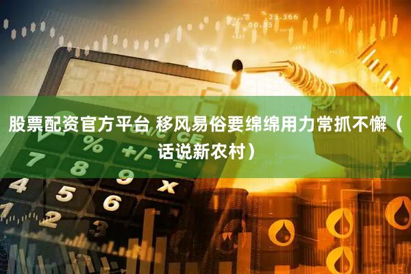 股票配资官方平台 移风易俗要绵绵用力常抓不懈（话说新农村）