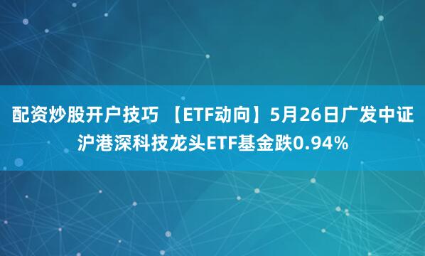 配资炒股开户技巧 【ETF动向】5月26日广发中证沪港深科技龙头ETF基金跌0.94%