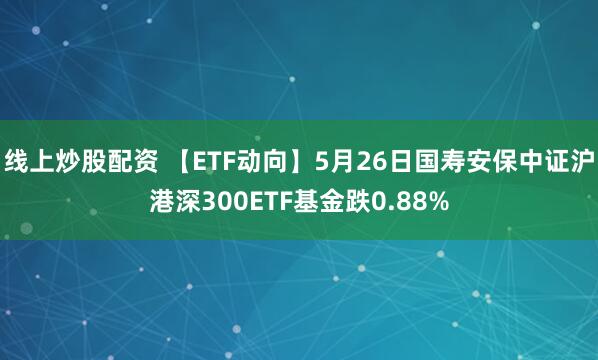 线上炒股配资 【ETF动向】5月26日国寿安保中证沪港深300ETF基金跌0.88%