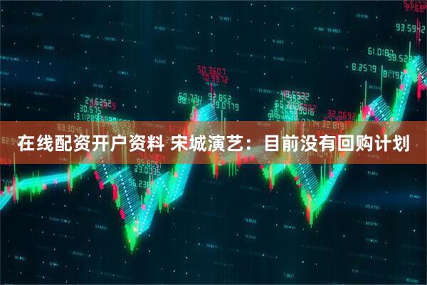 在线配资开户资料 宋城演艺：目前没有回购计划