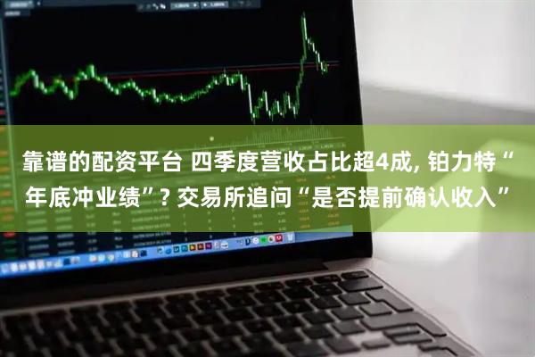 靠谱的配资平台 四季度营收占比超4成, 铂力特“年底冲业绩”? 交易所追问“是否提前确认收入”