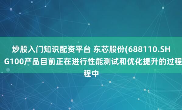 炒股入门知识配资平台 东芯股份(688110.SH)：G100产品目前正在进行性能测试和优化提升的过程中