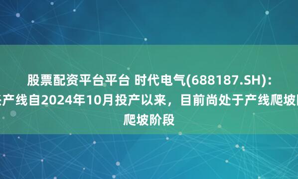 股票配资平台平台 时代电气(688187.SH)：宜兴产线自2024年10月投产以来，目前尚处于产线爬坡阶段