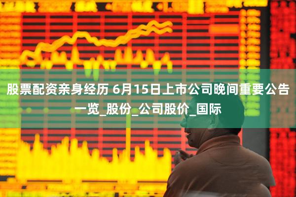 股票配资亲身经历 6月15日上市公司晚间重要公告一览_股份_公司股价_国际
