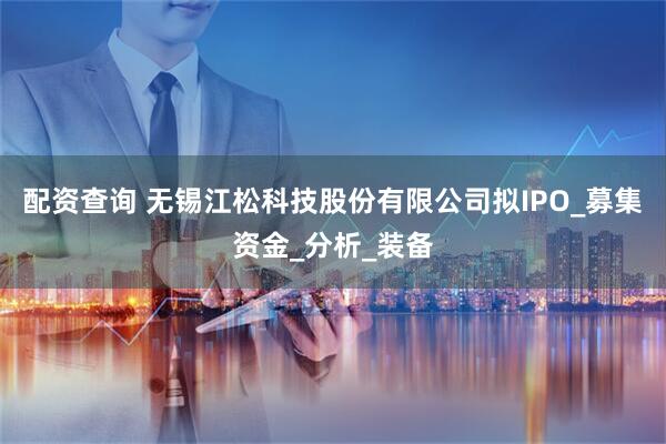 配资查询 无锡江松科技股份有限公司拟IPO_募集资金_分析_装备