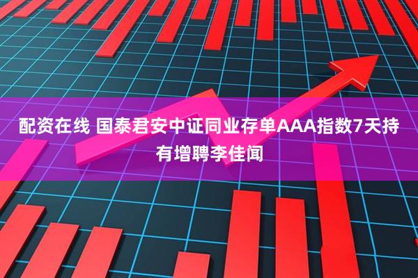 配资在线 国泰君安中证同业存单AAA指数7天持有增聘李佳闻