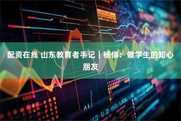 配资在线 山东教育者手记｜杨倩：做学生的知心朋友