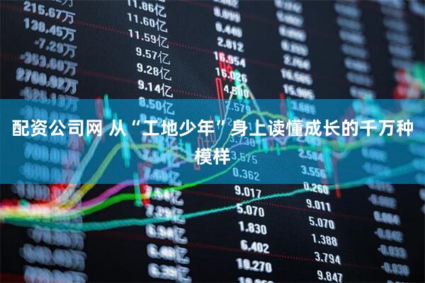 配资公司网 从“工地少年”身上读懂成长的千万种模样