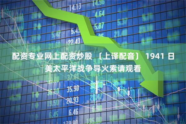 配资专业网上配资炒股 〔上译配音〕 1941 日美太平洋战争导火索请观看