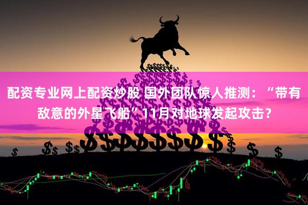 配资专业网上配资炒股 国外团队惊人推测：“带有敌意的外星飞船”11月对地球发起攻击？