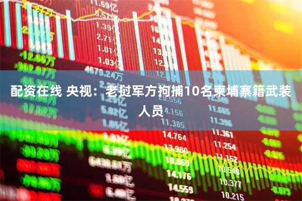 配资在线 央视：老挝军方拘捕10名柬埔寨籍武装人员