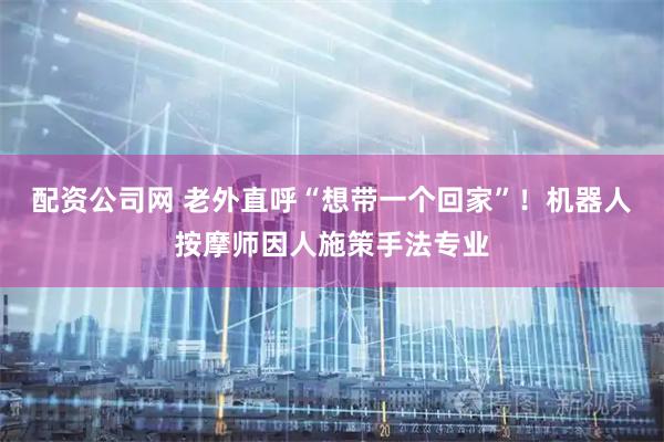 配资公司网 老外直呼“想带一个回家”！机器人按摩师因人施策手法专业