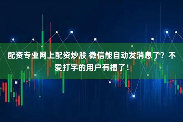 配资专业网上配资炒股 微信能自动发消息了？不爱打字的用户有福了！