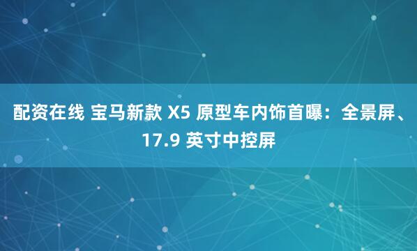 配资在线 宝马新款 X5 原型车内饰首曝：全景屏、17.9 英寸中控屏