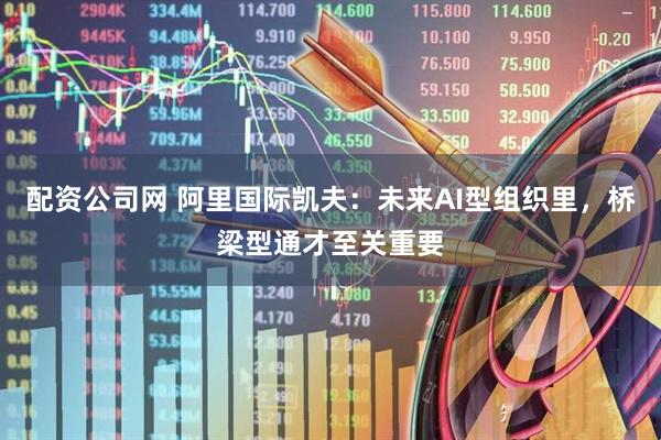 配资公司网 阿里国际凯夫：未来AI型组织里，桥梁型通才至关重要