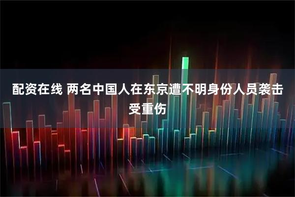 配资在线 两名中国人在东京遭不明身份人员袭击受重伤