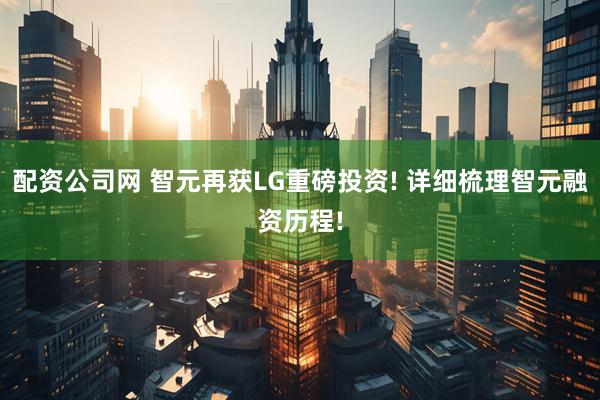 配资公司网 智元再获LG重磅投资! 详细梳理智元融资历程!