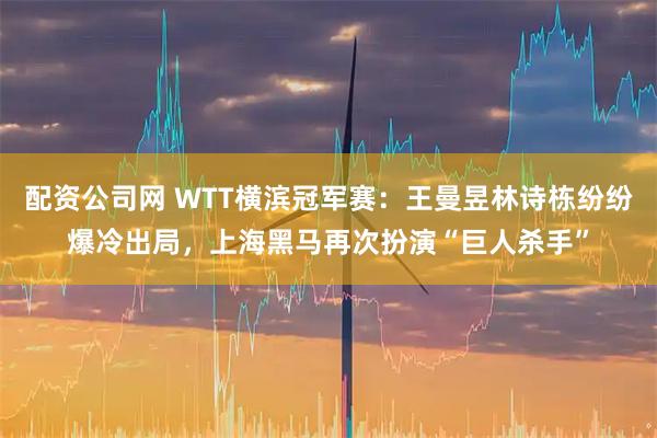 配资公司网 WTT横滨冠军赛：王曼昱林诗栋纷纷爆冷出局，上海黑马再次扮演“巨人杀手”