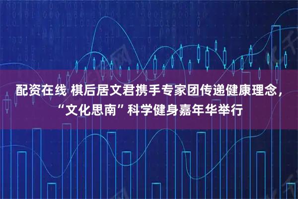 配资在线 棋后居文君携手专家团传递健康理念，“文化思南”科学健身嘉年华举行