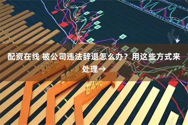 配资在线 被公司违法辞退怎么办？用这些方式来处理→