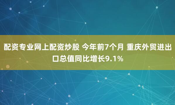 配资专业网上配资炒股 今年前7个月 重庆外贸进出口总值同比增长9.1%