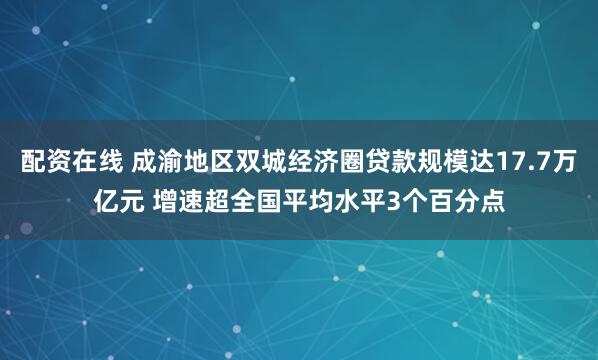 配资在线 成渝地区双城经济圈贷款规模达17.7万亿元 增速超全国平均水平3个百分点
