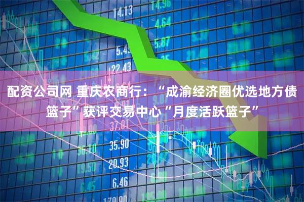 配资公司网 重庆农商行：“成渝经济圈优选地方债篮子”获评交易中心“月度活跃篮子”