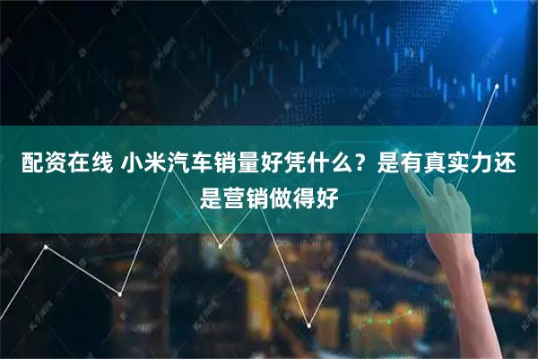 配资在线 小米汽车销量好凭什么？是有真实力还是营销做得好
