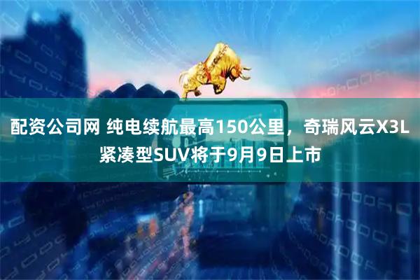 配资公司网 纯电续航最高150公里，奇瑞风云X3L紧凑型SUV将于9月9日上市
