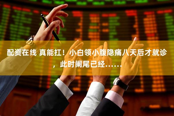 配资在线 真能扛！小白领小腹隐痛八天后才就诊，此时阑尾已经……