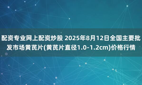 配资专业网上配资炒股 2025年8月12日全国主要批发市场黄芪片(黄芪片直径1.0-1.2cm)价格行情