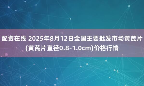 配资在线 2025年8月12日全国主要批发市场黄芪片(黄芪片直径0.8-1.0cm)价格行情