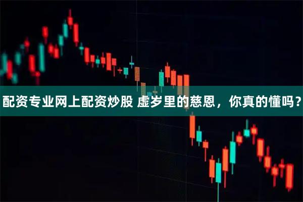 配资专业网上配资炒股 虚岁里的慈恩，你真的懂吗？