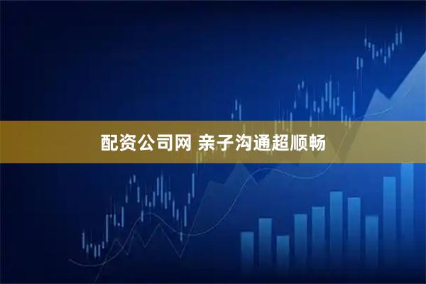 配资公司网 亲子沟通超顺畅