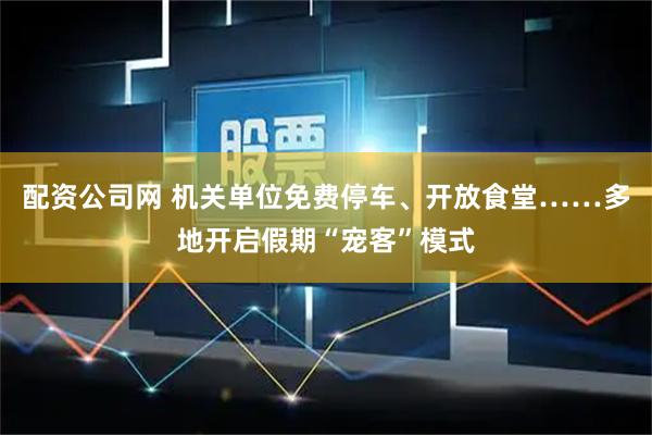 配资公司网 机关单位免费停车、开放食堂……多地开启假期“宠客”模式