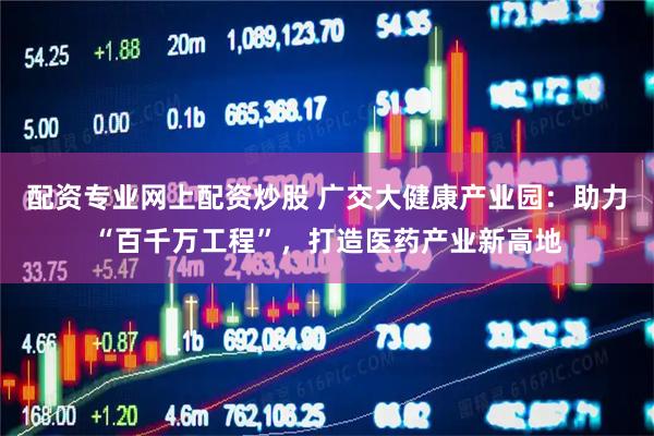 配资专业网上配资炒股 广交大健康产业园：助力“百千万工程”，打造医药产业新高地