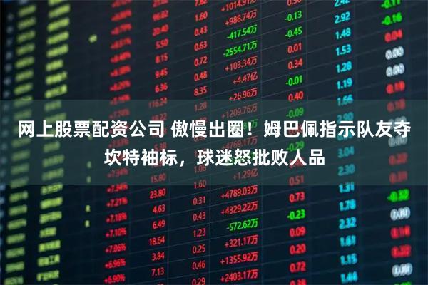 网上股票配资公司 傲慢出圈！姆巴佩指示队友夺坎特袖标，球迷怒批败人品