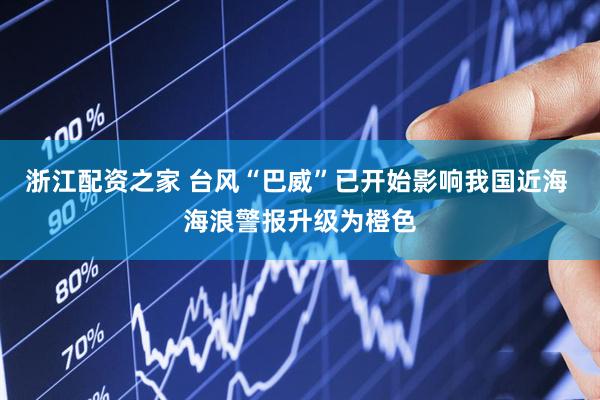 浙江配资之家 台风“巴威”已开始影响我国近海 海浪警报升级为橙色