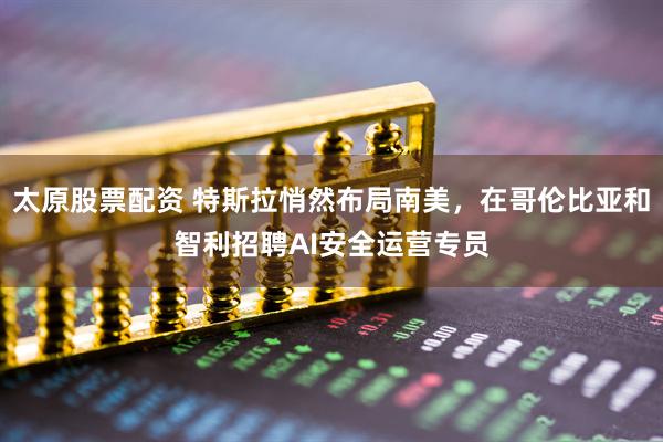 太原股票配资 特斯拉悄然布局南美，在哥伦比亚和智利招聘AI安全运营专员