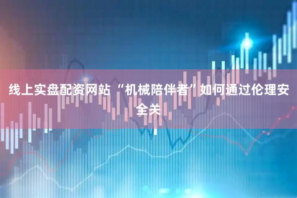 线上实盘配资网站 “机械陪伴者”如何通过伦理安全关