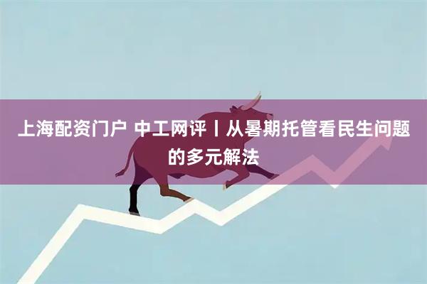 上海配资门户 中工网评丨从暑期托管看民生问题的多元解法