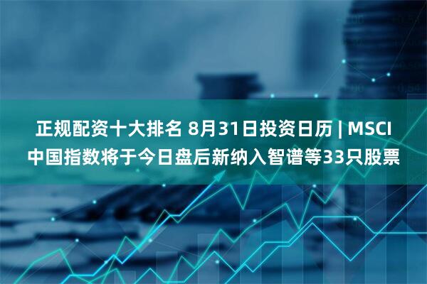 正规配资十大排名 8月31日投资日历 | MSCI中国指数将于今日盘后新纳入智谱等33只股票