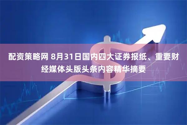 配资策略网 8月31日国内四大证券报纸、重要财经媒体头版头条内容精华摘要