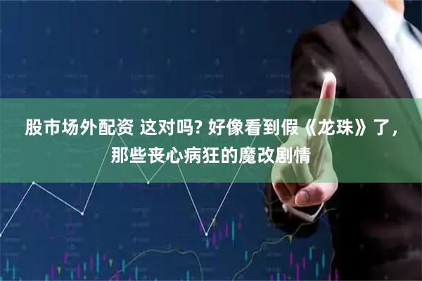 股市场外配资 这对吗? 好像看到假《龙珠》了，那些丧心病狂的魔改剧情